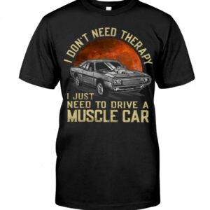 Muscle Car Shirt - I Don't Need Therapy I Just Want To Drive A Muscle Car