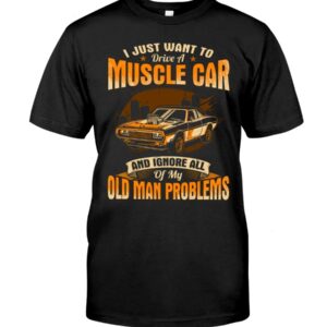 Muscle Car Shirt - I Just Want To Drive A Muscle Car And Ignore All Of My Old Man Problems Car Lovers Best Gift