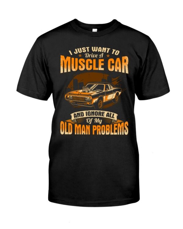 Muscle Car Shirt - I Just Want To Drive A Muscle Car And Ignore All Of My Old Man Problems Car Lovers Best Gift