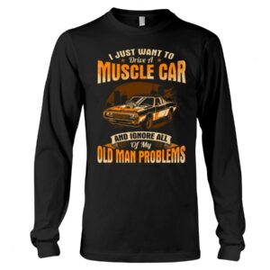 Muscle Car Shirt - I Just Want To Drive A Muscle Car And Ignore All Of My Old Man Problems Car Lovers Best Gift