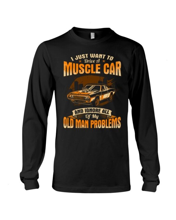 Muscle Car Shirt - I Just Want To Drive A Muscle Car And Ignore All Of My Old Man Problems Car Lovers Best Gift