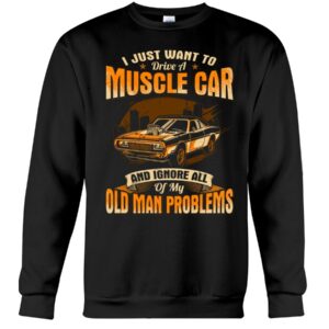 Muscle Car Shirt - I Just Want To Drive A Muscle Car And Ignore All Of My Old Man Problems Car Lovers Best Gift