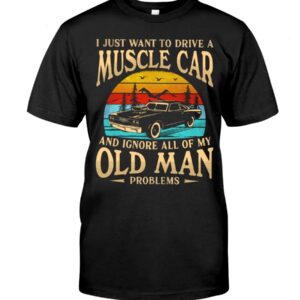 Muscle Car Shirt - I Just Want To Drive A Muscle Car And Ignore All Of My Old Man Problems Car Lovers Best Gift Ever