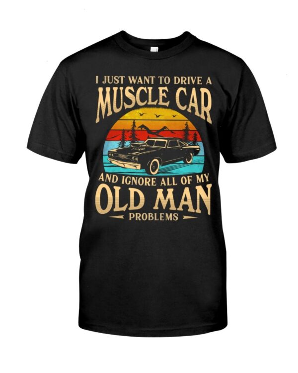 Muscle Car Shirt - I Just Want To Drive A Muscle Car And Ignore All Of My Old Man Problems Car Lovers Best Gift Ever