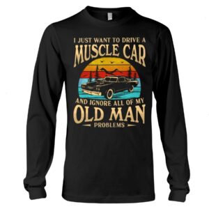 Muscle Car Shirt - I Just Want To Drive A Muscle Car And Ignore All Of My Old Man Problems Car Lovers Best Gift Ever