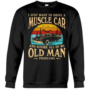 Muscle Car Shirt - I Just Want To Drive A Muscle Car And Ignore All Of My Old Man Problems Car Lovers Best Gift Ever