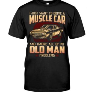 Muscle Car Shirt - I Just Want To Drive A Muscle Car And Ignore All Of My Old Man Problems Car Lovers Gift