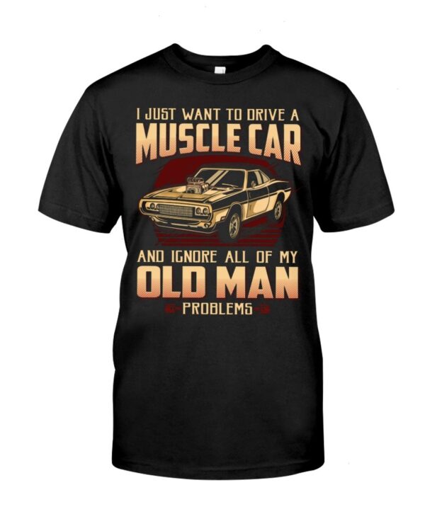 Muscle Car Shirt - I Just Want To Drive A Muscle Car And Ignore All Of My Old Man Problems Car Lovers Gift