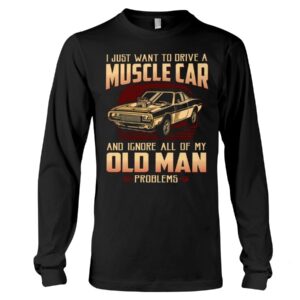Muscle Car Shirt - I Just Want To Drive A Muscle Car And Ignore All Of My Old Man Problems Car Lovers Gift