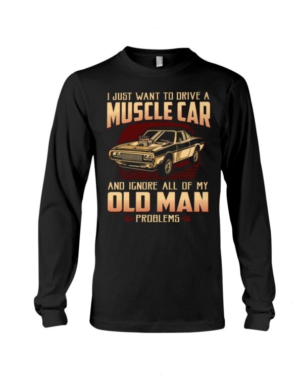 Muscle Car Shirt - I Just Want To Drive A Muscle Car And Ignore All Of My Old Man Problems Car Lovers Gift