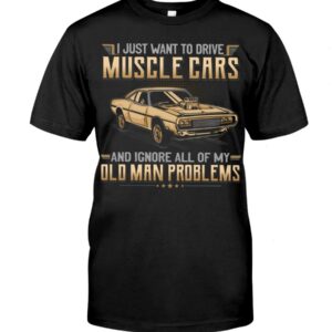 Muscle Car Shirt - I Just Want To Drive A Muscle Car And Ignore All Of My Old Man Problems Car Lovers Special Gift