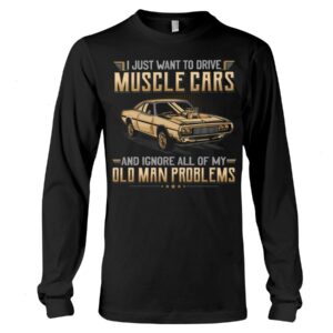 Muscle Car Shirt - I Just Want To Drive A Muscle Car And Ignore All Of My Old Man Problems Car Lovers Special Gift