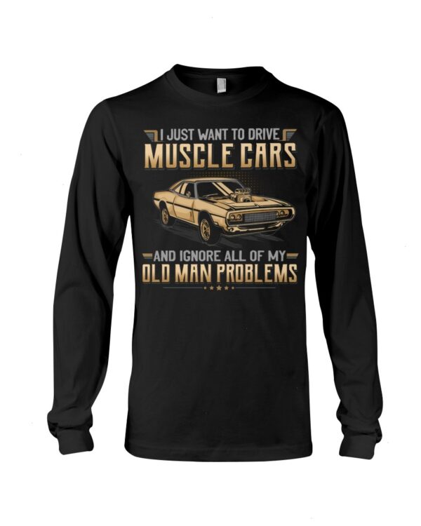 Muscle Car Shirt - I Just Want To Drive A Muscle Car And Ignore All Of My Old Man Problems Car Lovers Special Gift