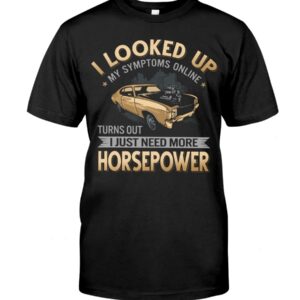 Muscle Car Shirt - I Looked Up My Symptoms Online Turns Out I Just Need More Horsepower Car Lovers Gift