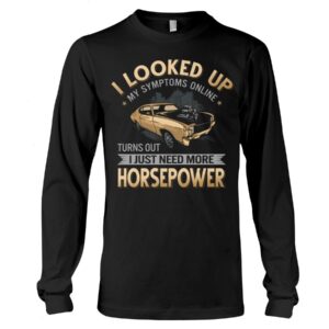 Muscle Car Shirt - I Looked Up My Symptoms Online Turns Out I Just Need More Horsepower Car Lovers Gift
