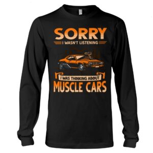 Muscle Car Shirt - Sorry I Wasn't Listening I Was Thinking About Muscle Cars