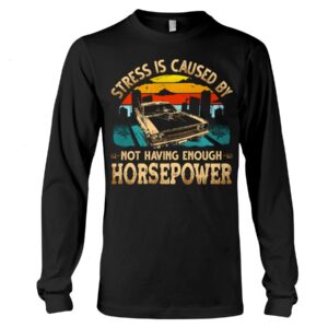 Muscle Car Shirt - Stress Is Caused By Not Having Enough Horsepower Car Lovers Special Gift
