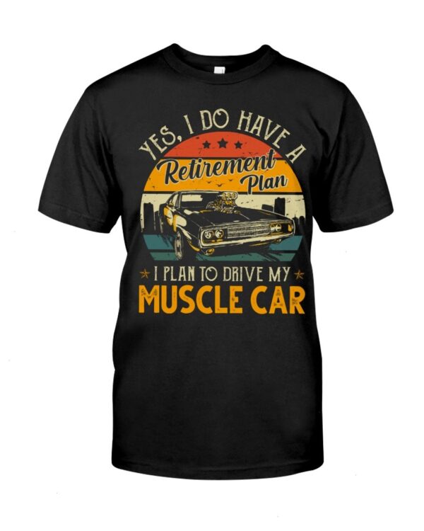Muscle Car Shirt - Yes I Do Have My Retirement Plan I Plan To Drive My Muscle Car