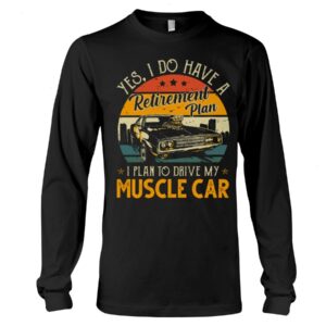 Muscle Car Shirt - Yes I Do Have My Retirement Plan I Plan To Drive My Muscle Car