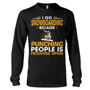 Snowboarding Shirt Sweatshirt Hoodie with Quote I Go Snowboarding Because Punching People Is Frowned Upon