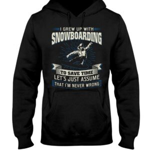 Snowboarding Shirt Sweatshirt Hoodie with Quote I Grew Up With Snowboarding To Save Time Let's Just Assume That I'm Never Wrong