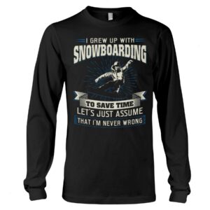 Snowboarding Shirt Sweatshirt Hoodie with Quote I Grew Up With Snowboarding To Save Time Let's Just Assume That I'm Never Wrong