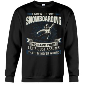 Snowboarding Shirt Sweatshirt Hoodie with Quote I Grew Up With Snowboarding To Save Time Let's Just Assume That I'm Never Wrong
