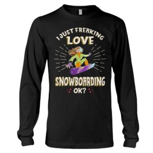 Snowboarding Shirt Sweatshirt Hoodie with Quote I Just Freaking Love Snowboarding Ok Gift For Snowboarding Lovers