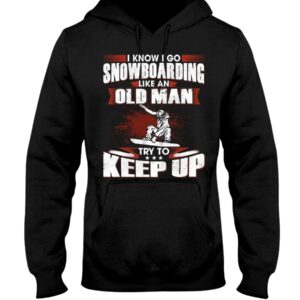 Snowboarding Shirt Sweatshirt Hoodie with Quote I Know I Go Like An Old Man Try To Keep Up