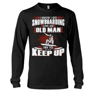Snowboarding Shirt Sweatshirt Hoodie with Quote I Know I Go Like An Old Man Try To Keep Up