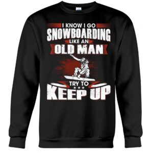 Snowboarding Shirt Sweatshirt Hoodie with Quote I Know I Go Like An Old Man Try To Keep Up